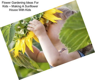 Flower Gardening Ideas For Kids – Making A Sunflower House With Kids