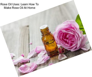 Rose Oil Uses: Learn How To Make Rose Oil At Home