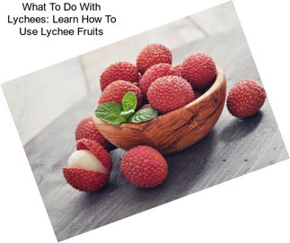 What To Do With Lychees: Learn How To Use Lychee Fruits