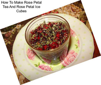 How To Make Rose Petal Tea And Rose Petal Ice Cubes
