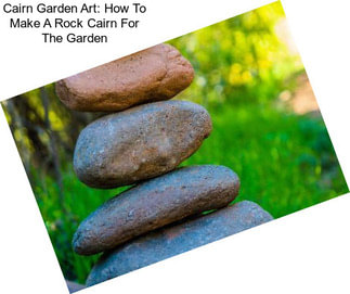 Cairn Garden Art: How To Make A Rock Cairn For The Garden