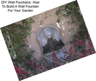 DIY Wall Fountains: How To Build A Wall Fountain For Your Garden