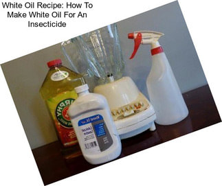 White Oil Recipe: How To Make White Oil For An Insecticide