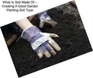 What Is Soil Made Of – Creating A Good Garden Planting Soil Type