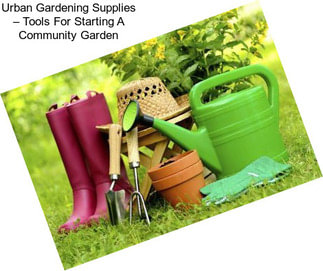 Urban Gardening Supplies – Tools For Starting A Community Garden