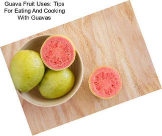 Guava Fruit Uses: Tips For Eating And Cooking With Guavas