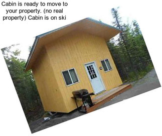 Cabin is ready to move to your property. (no real property) Cabin is on ski