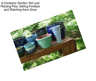 A Container Garden: Not Just Planting Pots, Adding Fertilizer and Watching them Grow