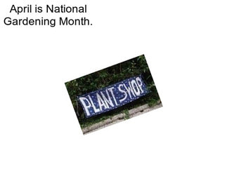 April is National Gardening Month.