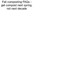 Fall composting FAQs - get compost next spring, not next decade