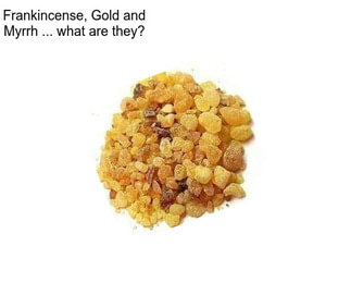 Frankincense, Gold and Myrrh ... what are they?