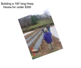 Building a 100\' long Hoop House for under $300