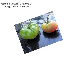 Ripening Green Tomatoes or Using Them in a Recipe