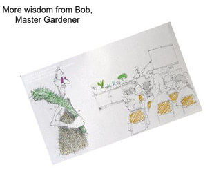 More wisdom from Bob, Master Gardener