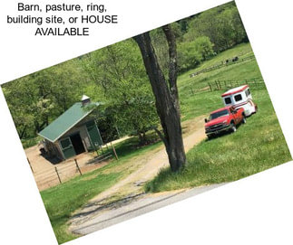 Barn, pasture, ring, building site, or HOUSE AVAILABLE
