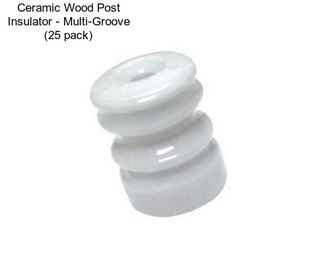 Ceramic Wood Post Insulator - Multi-Groove (25 pack)