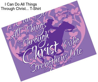 I Can Do All Things Through Christ... T-Shirt