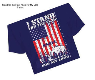 Stand for the Flag, Kneel for My Lord T-shirt