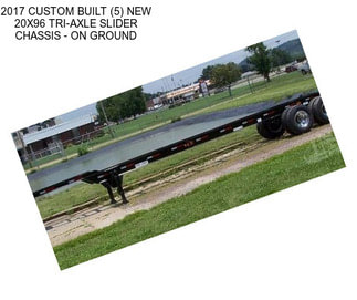 2017 CUSTOM BUILT (5) NEW 20X96 TRI-AXLE SLIDER CHASSIS - ON GROUND