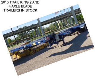 2013 TRAIL KING 2 AND 4 AXLE BLADE TRAILERS IN STOCK