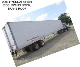 2003 HYUNDAI 53\' AIR RIDE, SWING DOOR, TRANS ROOF