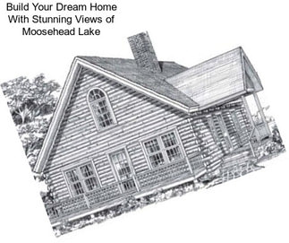 Build Your Dream Home With Stunning Views of Moosehead Lake