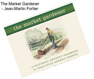 The Market Gardener - Jean-Martin Fortier