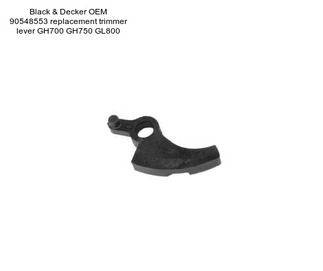 Black & Decker OEM 90548553 replacement trimmer lever GH700 GH750 GL800