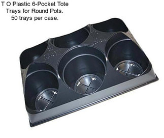 T O Plastic 6-Pocket Tote Trays for Round Pots. 50 trays per case.