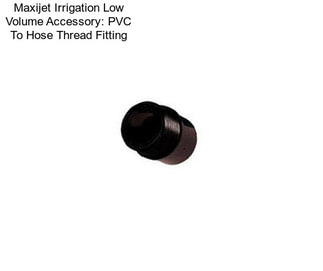 Maxijet Irrigation Low Volume Accessory: PVC To Hose Thread Fitting