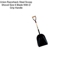 Union Razorback Steel Scoop Shovel Size 6 Blade With D Grip Handle