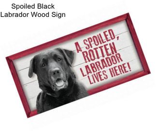 Spoiled Black Labrador Wood Sign