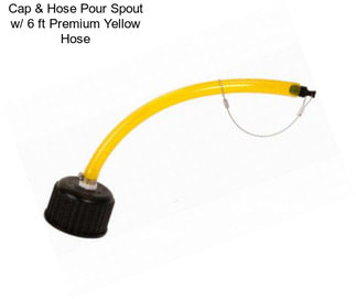 Cap & Hose Pour Spout w/ 6 ft Premium Yellow Hose