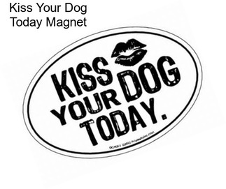 Kiss Your Dog Today Magnet