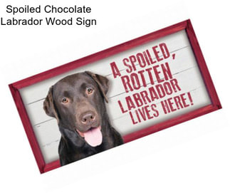 Spoiled Chocolate Labrador Wood Sign