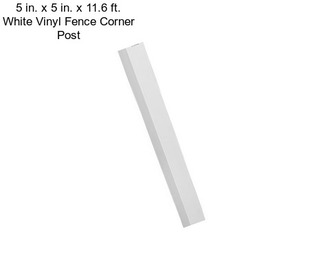 5 in. x 5 in. x 11.6 ft. White Vinyl Fence Corner Post