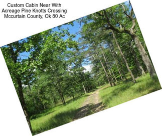 Custom Cabin Near With Acreage Pine Knotts Crossing Mccurtain County, Ok 80 Ac