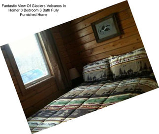 Fantastic View Of Glaciers Volcanos In Homer 3 Bedroom 3 Bath Fully Furnished Home