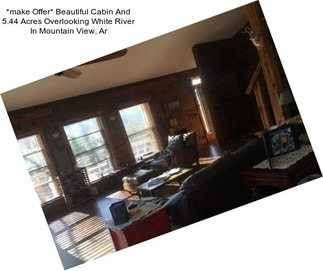 *make Offer* Beautiful Cabin And 5.44 Acres Overlooking White River In Mountain View, Ar