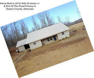 Home Built In 2016 With 40 Acres +/- & End Of The Road Privacy In Searcy County, Arkansas