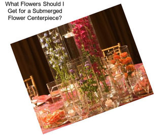 What Flowers Should I Get for a Submerged Flower Centerpiece?