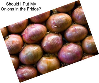 Should I Put My Onions in the Fridge?