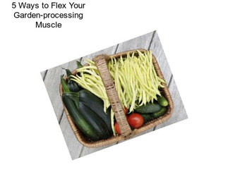5 Ways to Flex Your Garden-processing Muscle