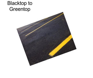 Blacktop to Greentop