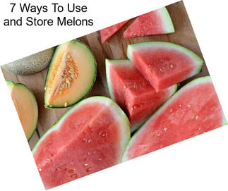 7 Ways To Use and Store Melons