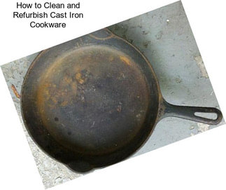 How to Clean and Refurbish Cast Iron Cookware