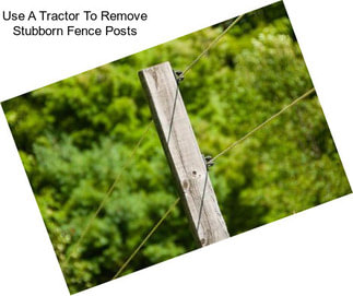 Use A Tractor To Remove Stubborn Fence Posts