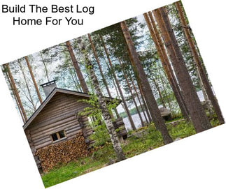 Build The Best Log Home For You